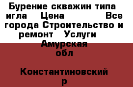 Бурение скважин типа “игла“ › Цена ­ 13 000 - Все города Строительство и ремонт » Услуги   . Амурская обл.,Константиновский р-н